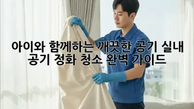 아이와 함께하는 깨끗한 공기, 실내 공기 정화 청소 완벽 가이드